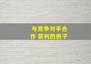 与竞争对手合作 获利的例子